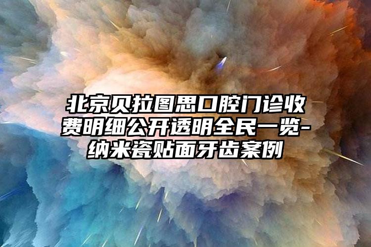 北京贝拉图思口腔门诊收费明细公开透明全民一览-纳米瓷贴面牙齿案例