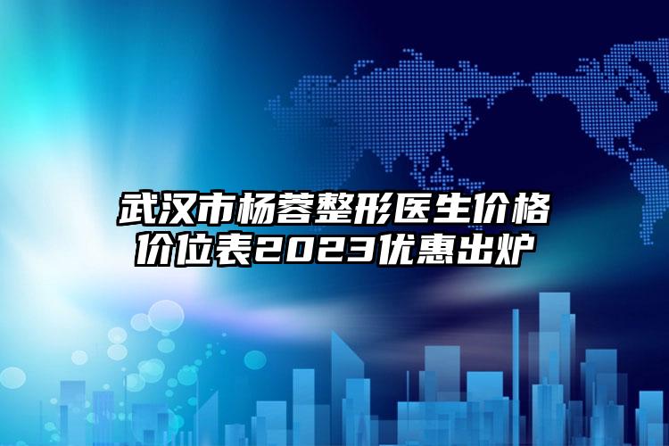 武汉市杨蓉整形医生价格价位表2023优惠出炉