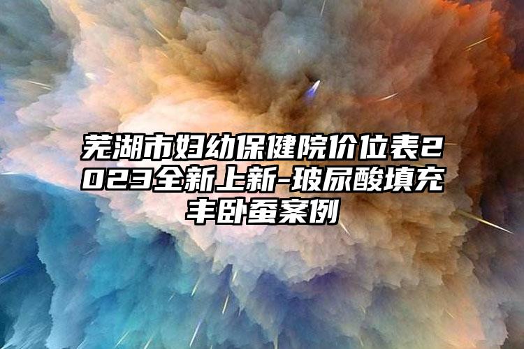 芜湖市妇幼保健院价位表2023全新上新-玻尿酸填充丰卧蚕案例