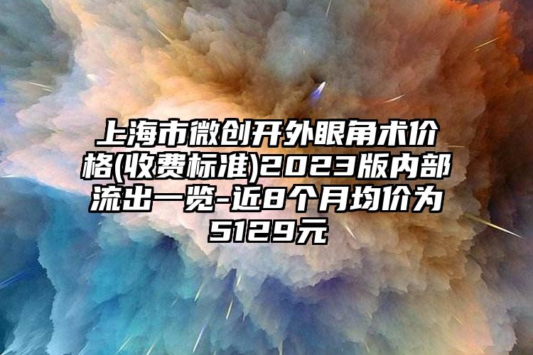 上海市微创开外眼角术价格(收费标准)2023版内部流出一览-近8个月均价为5129元