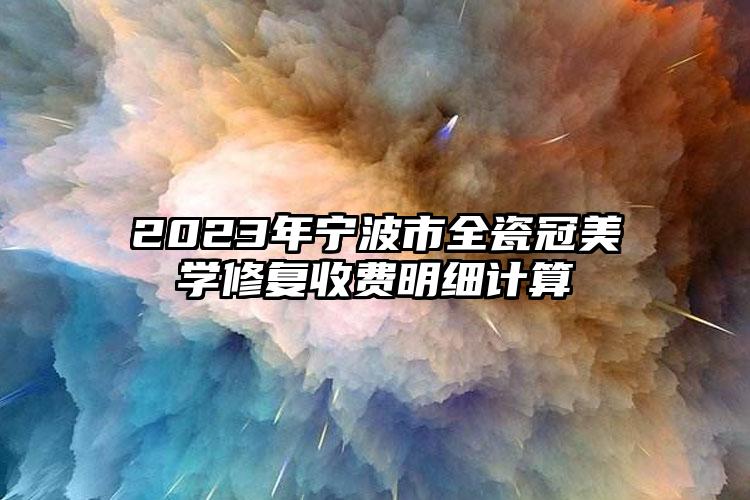 2023年宁波市全瓷冠美学修复收费明细计算