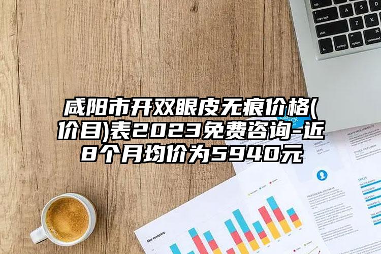 咸阳市开双眼皮无痕价格(价目)表2023免费咨询-近8个月均价为5940元
