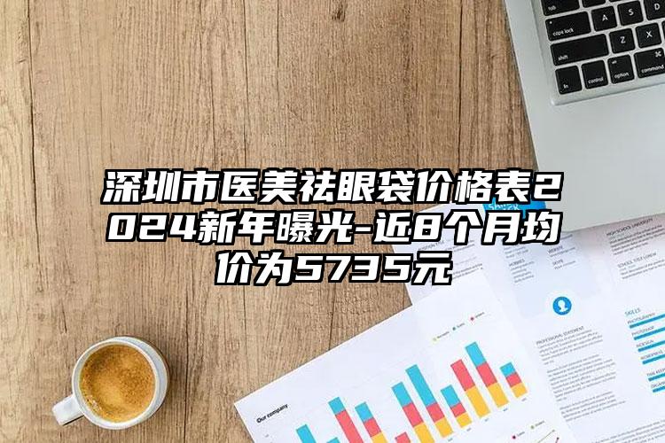 深圳市医美祛眼袋价格表2024新年曝光-近8个月均价为5735元