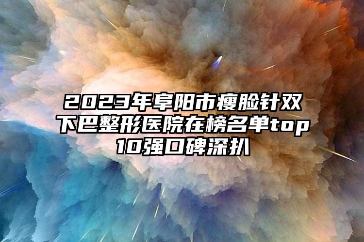 2023年阜阳市瘦脸针双下巴整形医院在榜名单top10强口碑深扒