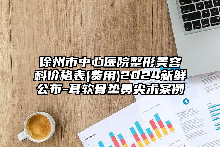 徐州市中心医院整形美容科价格表(费用)2024新鲜公布-耳软骨垫鼻尖术案例