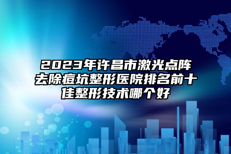2023年许昌市激光点阵去除痘坑整形医院排名前十佳整形技术哪个好