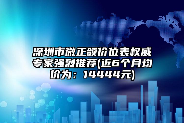 深圳市微正颌价位表权威专家强烈推荐(近6个月均价为：14444元)
