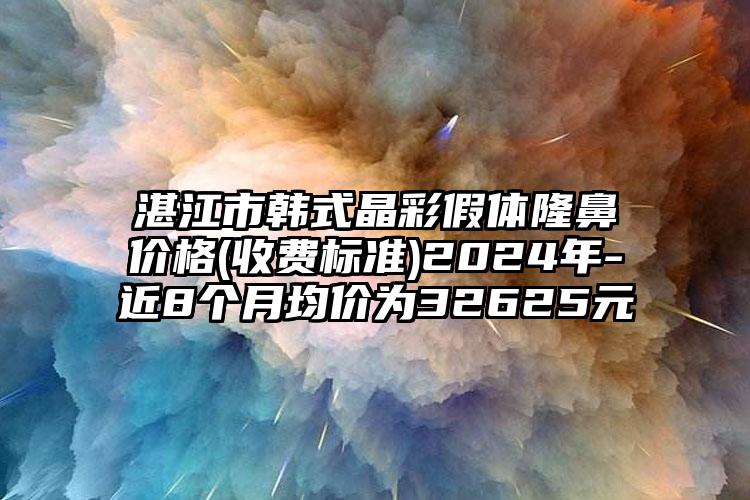 湛江市韩式晶彩假体隆鼻价格(收费标准)2024年-近8个月均价为32625元