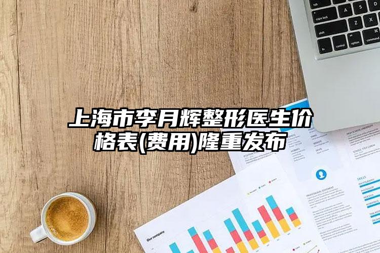 上海市李月辉整形医生价格表(费用)隆重发布