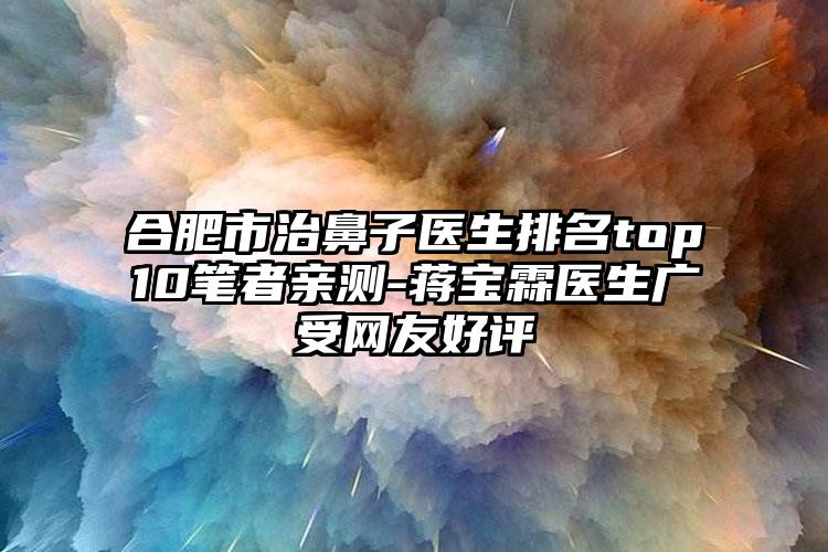 合肥市治鼻子医生排名top10笔者亲测-蒋宝霖医生广受网友好评