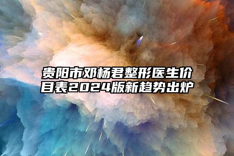 贵阳市邓杨君整形医生价目表2024版新趋势出炉